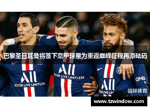 巴黎圣日耳曼将签下意甲球星为重返巅峰征程再添砝码