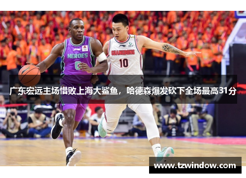 广东宏远主场惜败上海大鲨鱼，哈德森爆发砍下全场最高31分